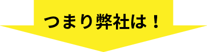 つまり弊社は！