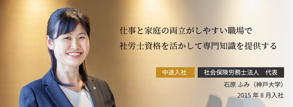 仕事と家庭の両立がしやすい職場で社労士資格を活かして専門知識を提供する 石原 ふみ（神戸大学）2015年8月入社