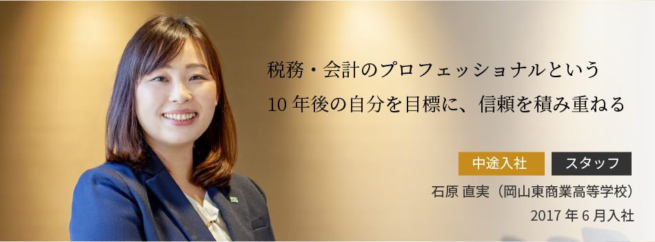 税務・会計のプロフェッショナルという10年後の自分を目標に、信頼を積み重ねる 石原 直実（岡山東商業高等学校）2017年6月入社